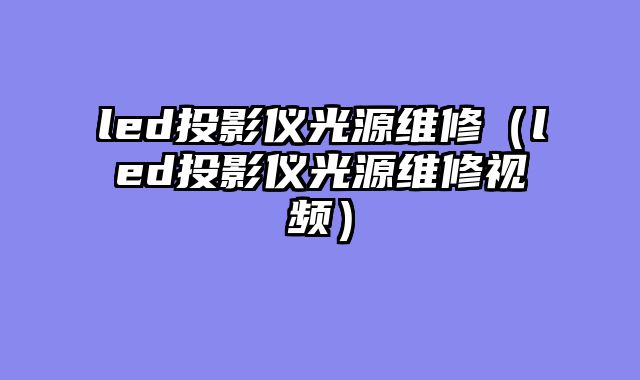 led投影仪光源维修（led投影仪光源维修视频）