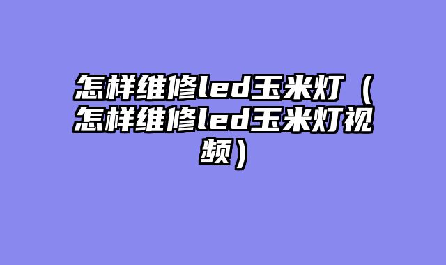 怎样维修led玉米灯（怎样维修led玉米灯视频）