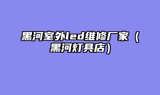 黑河室外led维修厂家（黑河灯具店）