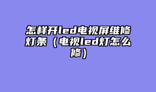 怎样开led电视屏维修灯条（电视led灯怎么修）