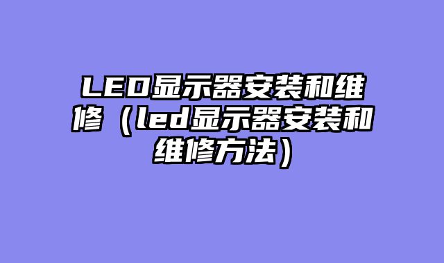 LED显示器安装和维修（led显示器安装和维修方法）