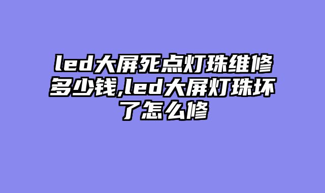 led大屏死点灯珠维修多少钱,led大屏灯珠坏了怎么修