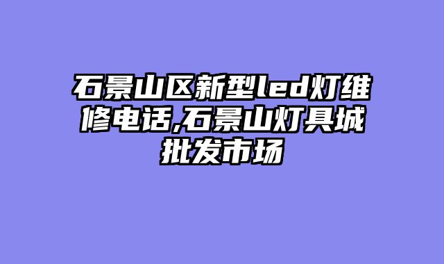 石景山区新型led灯维修电话,石景山灯具城批发市场