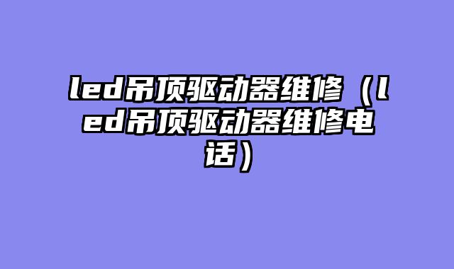 led吊顶驱动器维修（led吊顶驱动器维修电话）