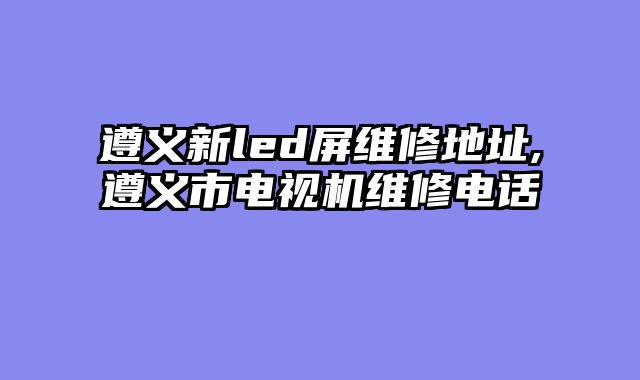 遵义新led屏维修地址,遵义市电视机维修电话