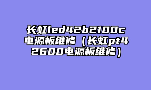 长虹led42b2100c电源板维修（长虹pt42600电源板维修）