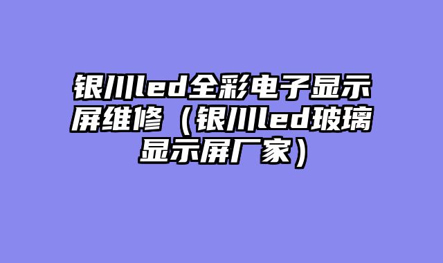 银川led全彩电子显示屏维修（银川led玻璃显示屏厂家）