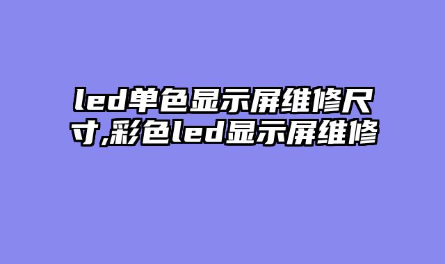 led单色显示屏维修尺寸,彩色led显示屏维修