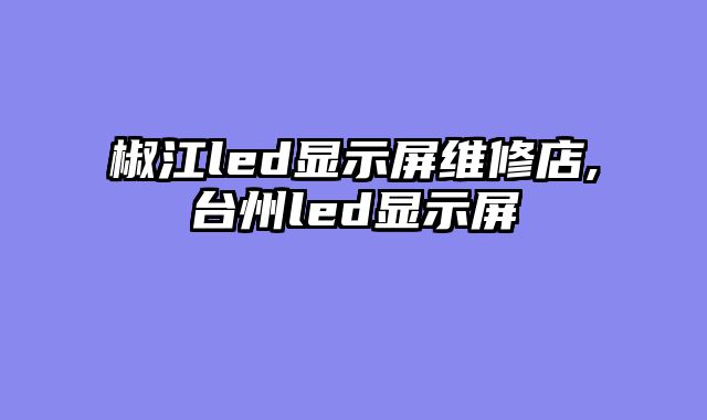 椒江led显示屏维修店,台州led显示屏