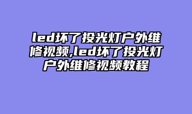 led坏了投光灯户外维修视频,led坏了投光灯户外维修视频教程