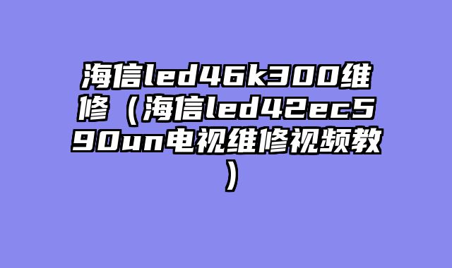 海信led46k300维修（海信led42ec590un电视维修视频教）