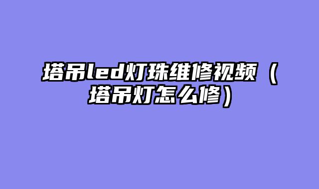 塔吊led灯珠维修视频（塔吊灯怎么修）