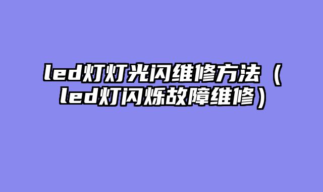 led灯灯光闪维修方法（led灯闪烁故障维修）