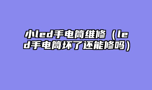 小led手电筒维修（led手电筒坏了还能修吗）