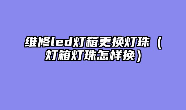 维修led灯箱更换灯珠（灯箱灯珠怎样换）