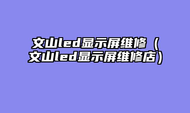 文山led显示屏维修（文山led显示屏维修店）