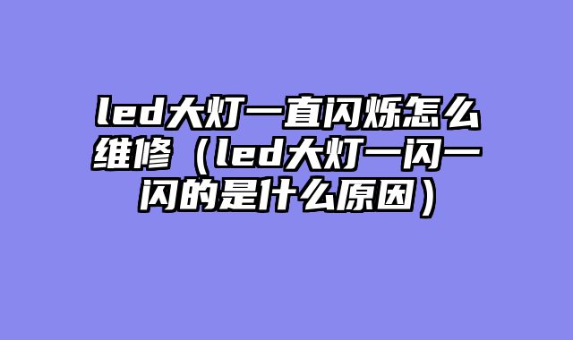 led大灯一直闪烁怎么维修（led大灯一闪一闪的是什么原因）