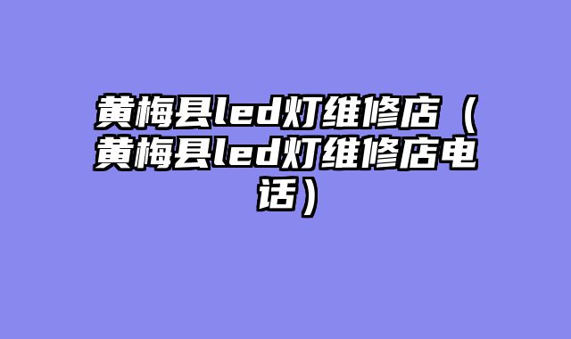 黄梅县led灯维修店（黄梅县led灯维修店电话）