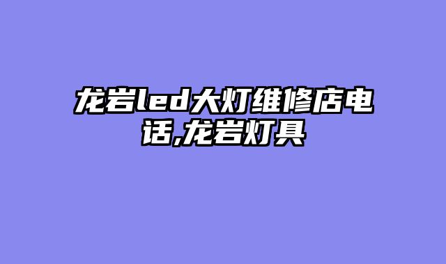 龙岩led大灯维修店电话,龙岩灯具