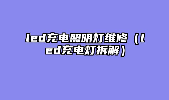 led充电照明灯维修（led充电灯拆解）