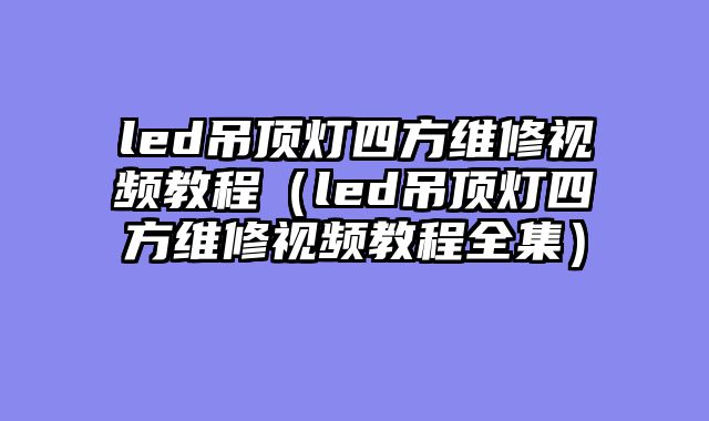 led吊顶灯四方维修视频教程（led吊顶灯四方维修视频教程全集）