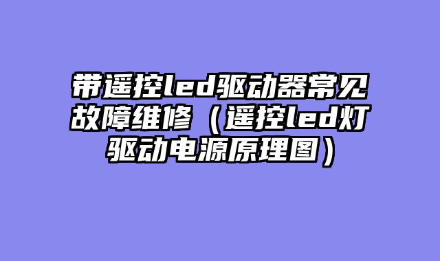 带遥控led驱动器常见故障维修（遥控led灯驱动电源原理图）