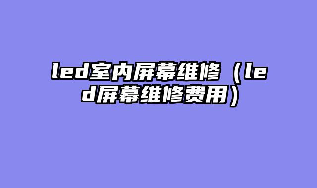 led室内屏幕维修（led屏幕维修费用）