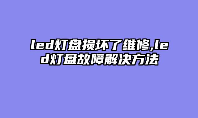 led灯盘损坏了维修,led灯盘故障解决方法