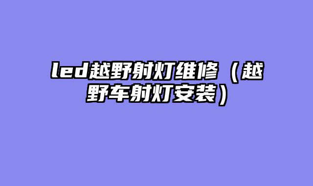 led越野射灯维修（越野车射灯安装）