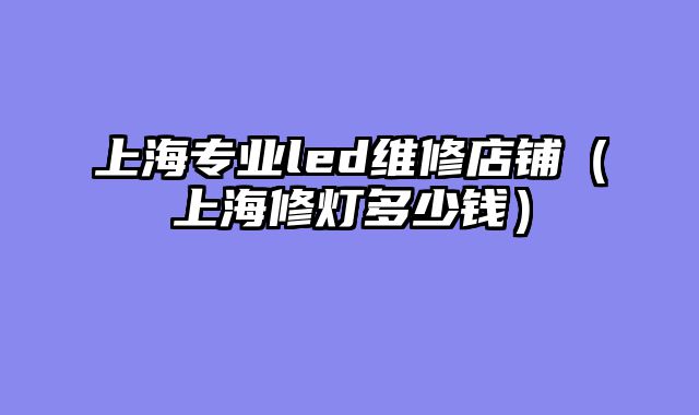 上海专业led维修店铺（上海修灯多少钱）