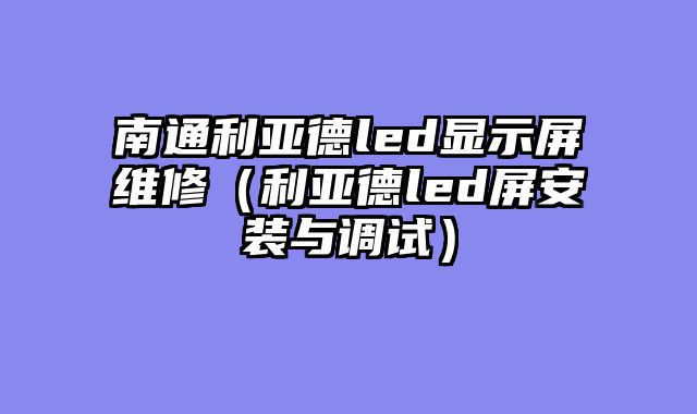南通利亚德led显示屏维修（利亚德led屏安装与调试）