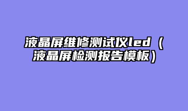 液晶屏维修测试仪led（液晶屏检测报告模板）