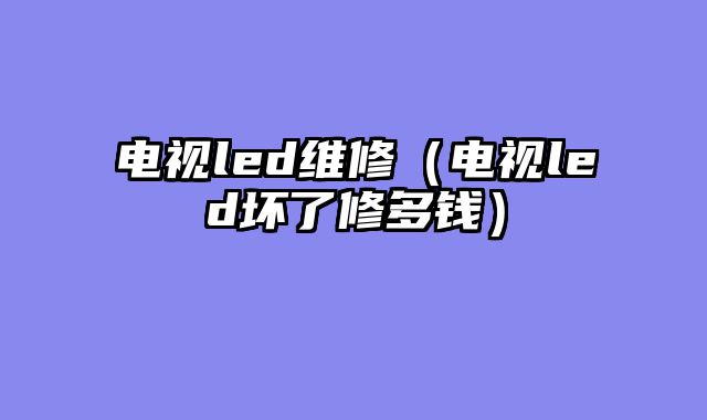 电视led维修（电视led坏了修多钱）
