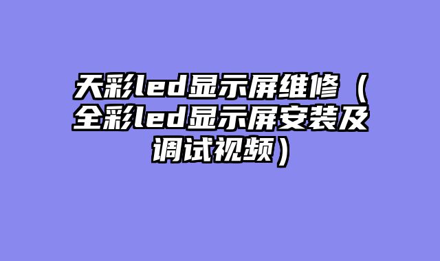 天彩led显示屏维修（全彩led显示屏安装及调试视频）
