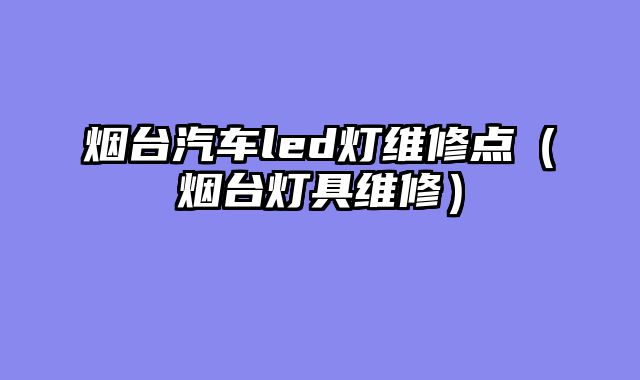 烟台汽车led灯维修点（烟台灯具维修）