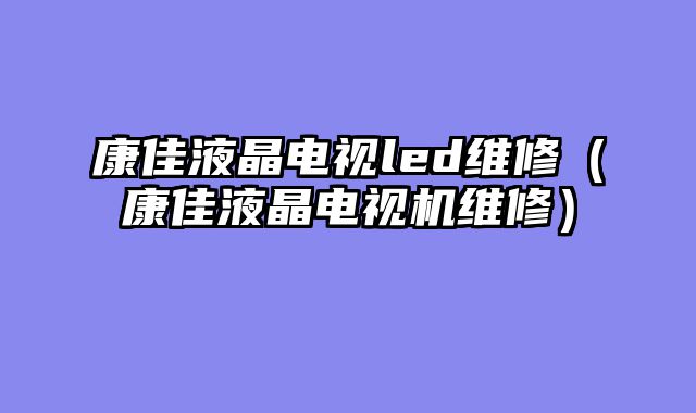 康佳液晶电视led维修（康佳液晶电视机维修）