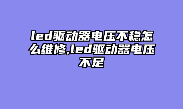 led驱动器电压不稳怎么维修,led驱动器电压不足