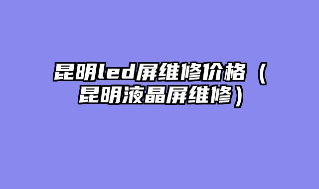 昆明led屏维修价格（昆明液晶屏维修）