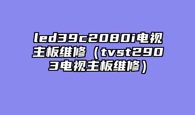 led39c2080i电视主板维修（tvst2903电视主板维修）