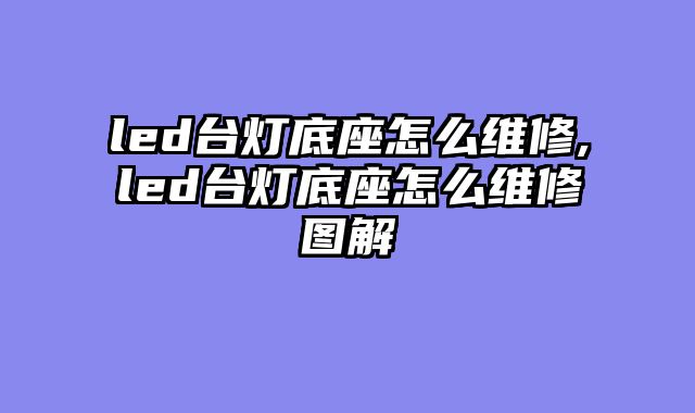 led台灯底座怎么维修,led台灯底座怎么维修图解