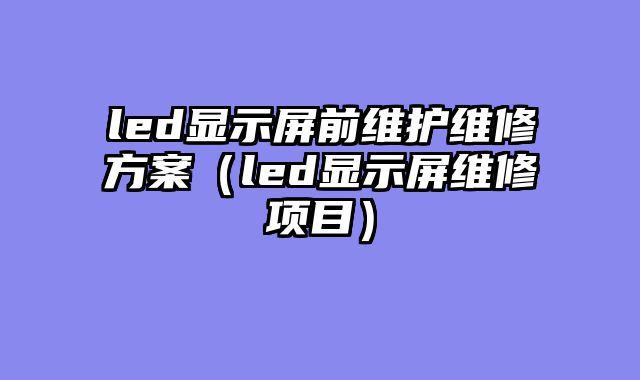 led显示屏前维护维修方案（led显示屏维修项目）