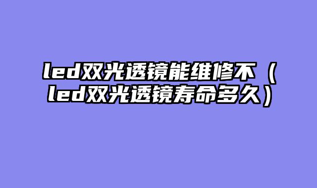 led双光透镜能维修不（led双光透镜寿命多久）