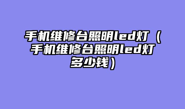 手机维修台照明led灯（手机维修台照明led灯多少钱）
