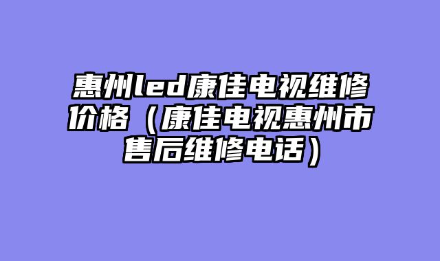 惠州led康佳电视维修价格（康佳电视惠州市售后维修电话）