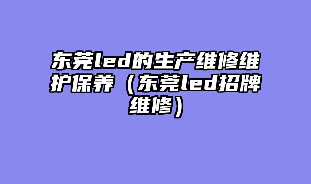 东莞led的生产维修维护保养（东莞led招牌维修）
