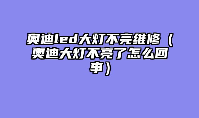 奥迪led大灯不亮维修（奥迪大灯不亮了怎么回事）
