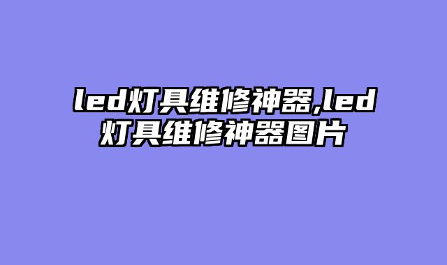 led灯具维修神器,led灯具维修神器图片