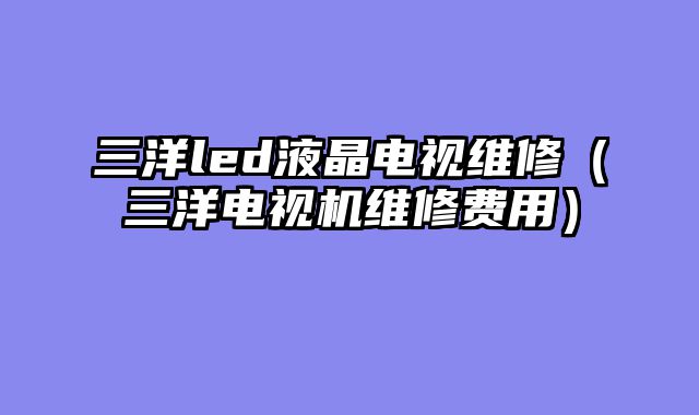 三洋led液晶电视维修（三洋电视机维修费用）