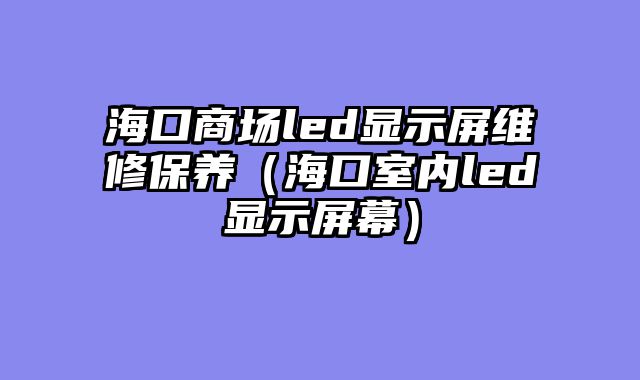 海口商场led显示屏维修保养（海口室内led显示屏幕）