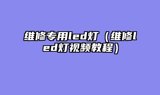 维修专用led灯（维修led灯视频教程）